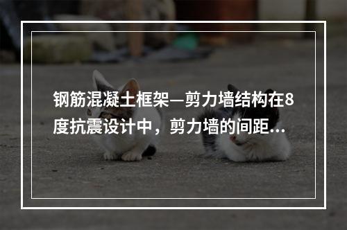 钢筋混凝土框架—剪力墙结构在8度抗震设计中，剪力墙的间距取