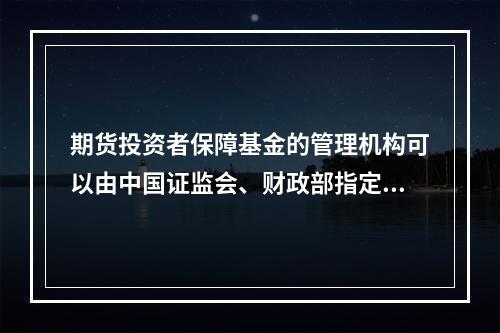 期货投资者保障基金的管理机构可以由中国证监会、财政部指定。（