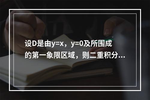 设D是由y=x，y=0及所围成的第一象限区域，则二重积分等