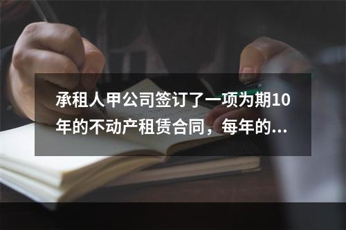 承租人甲公司签订了一项为期10年的不动产租赁合同，每年的租赁