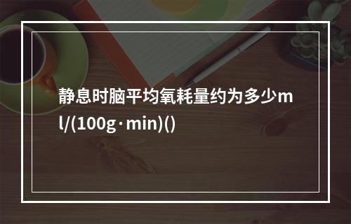 静息时脑平均氧耗量约为多少ml/(100g·min)()