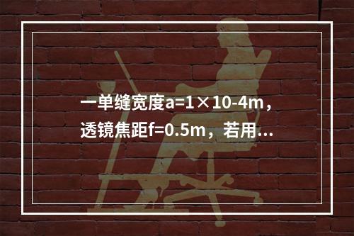 一单缝宽度a=1×10-4m，透镜焦距f=0.5m，若用λ