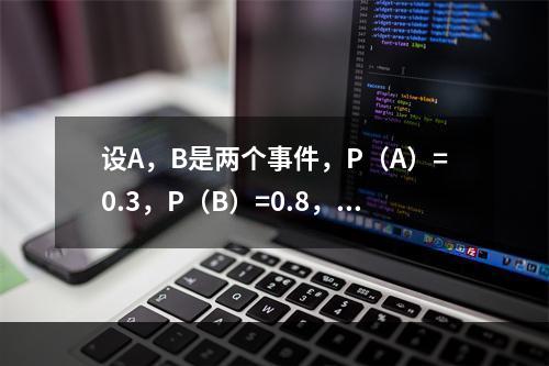 设A，B是两个事件，P（A）=0.3，P（B）=0.8，则