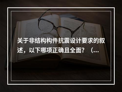 关于非结构构件抗震设计要求的叙述，以下哪项正确且全面？（　