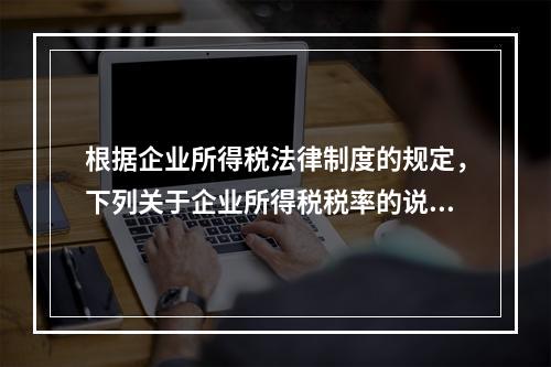 根据企业所得税法律制度的规定，下列关于企业所得税税率的说法中