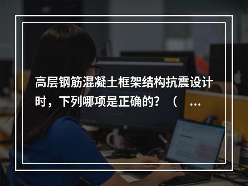 高层钢筋混凝土框架结构抗震设计时，下列哪项是正确的？（　　