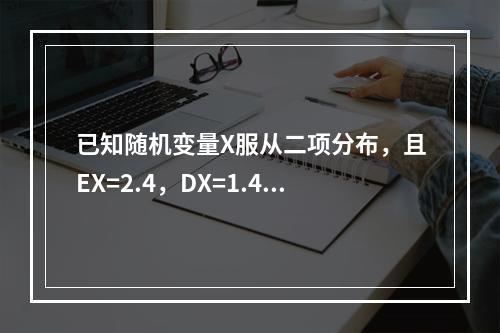 已知随机变量X服从二项分布，且EX=2.4，DX=1.44