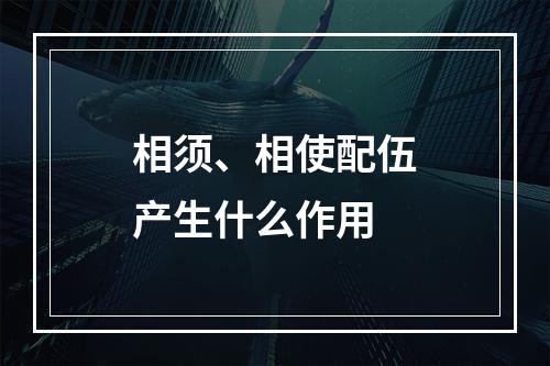 相须、相使配伍产生什么作用