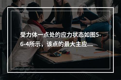 受力体一点处的应力状态如图5-6-4所示，该点的最大主应力