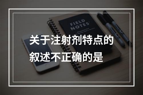 关于注射剂特点的叙述不正确的是