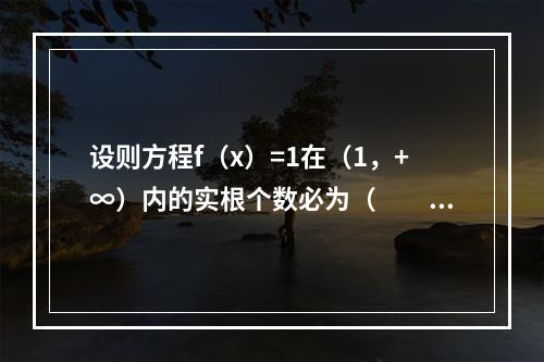 设则方程f（x）=1在（1，+∞）内的实根个数必为（　　）