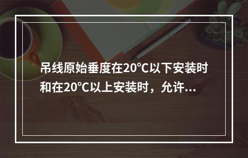 吊线原始垂度在20℃以下安装时和在20℃以上安装时，允许偏差