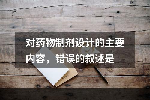 对药物制剂设计的主要内容，错误的叙述是