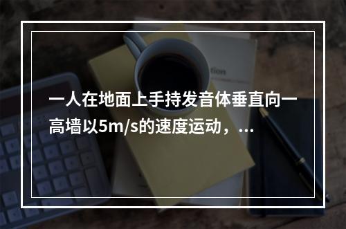 一人在地面上手持发音体垂直向一高墙以5m/s的速度运动，发