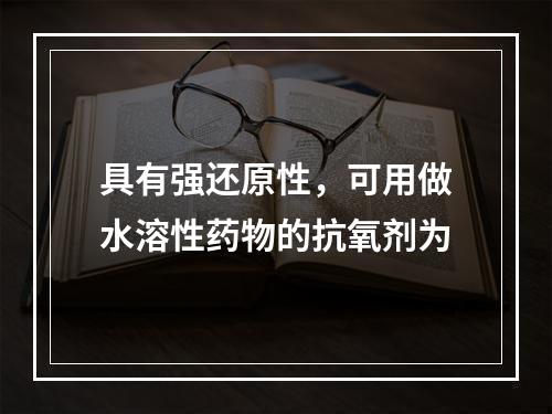 具有强还原性，可用做水溶性药物的抗氧剂为