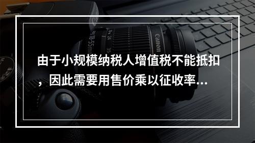 由于小规模纳税人增值税不能抵扣，因此需要用售价乘以征收率计算