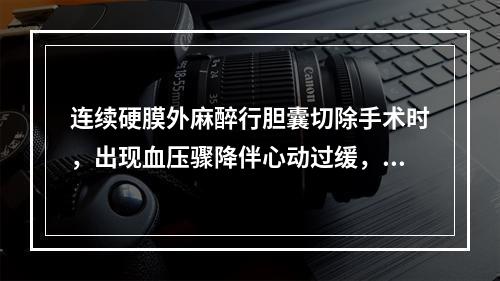 连续硬膜外麻醉行胆囊切除手术时，出现血压骤降伴心动过缓，最可