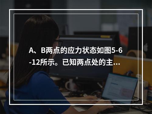 A、B两点的应力状态如图5-6-12所示。已知两点处的主拉