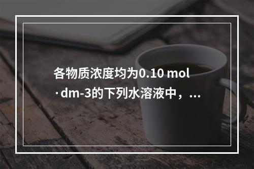 各物质浓度均为0.10 mol·dm-3的下列水溶液中，其