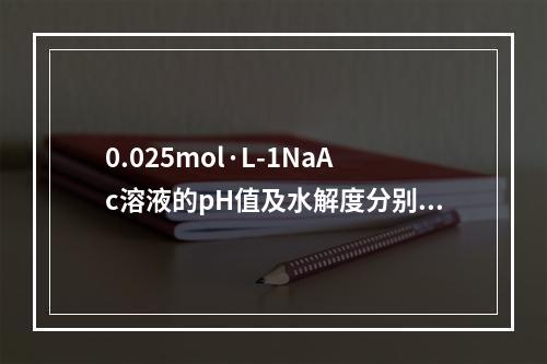 0.025mol·L-1NaAc溶液的pH值及水解度分别为