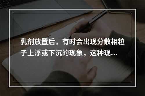 乳剂放置后，有时会出现分散相粒子上浮或下沉的现象，这种现象称