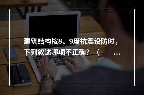 建筑结构按8、9度抗震设防时，下列叙述哪项不正确？（　　）