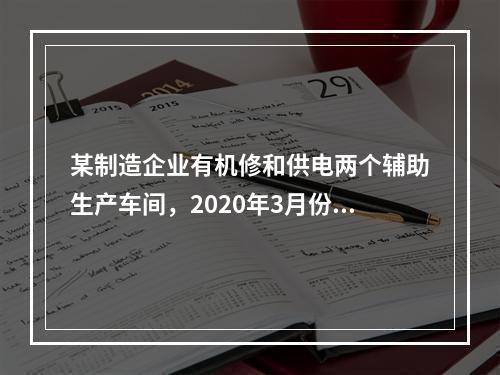 某制造企业有机修和供电两个辅助生产车间，2020年3月份机修