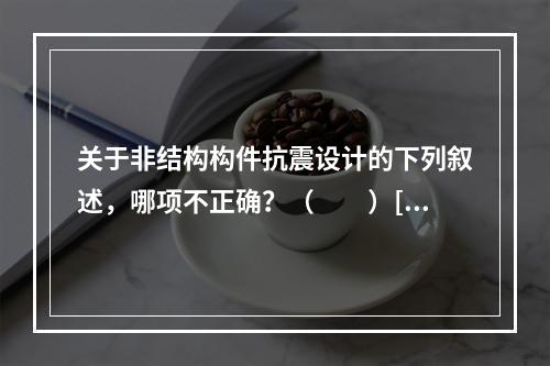 关于非结构构件抗震设计的下列叙述，哪项不正确？（　　）[2