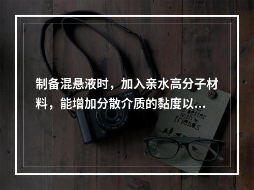 制备混悬液时，加入亲水高分子材料，能增加分散介质的黏度以降低