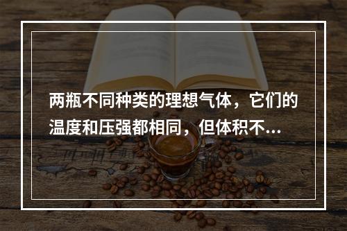 两瓶不同种类的理想气体，它们的温度和压强都相同，但体积不同