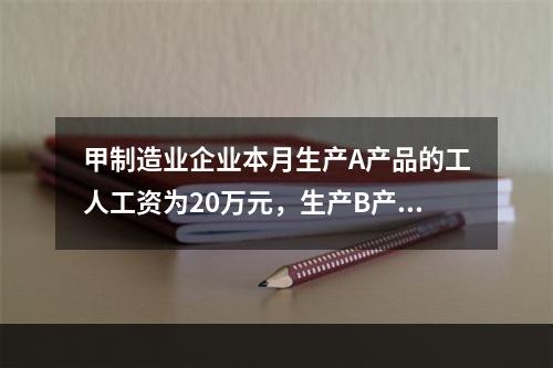 甲制造业企业本月生产A产品的工人工资为20万元，生产B产品的