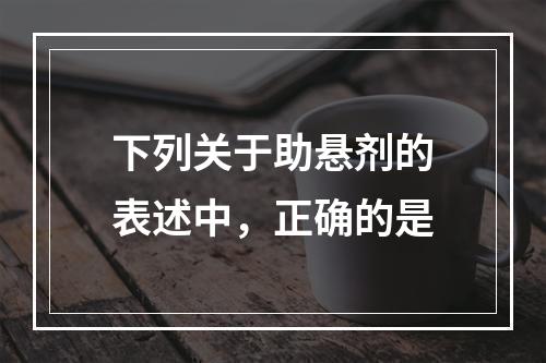 下列关于助悬剂的表述中，正确的是