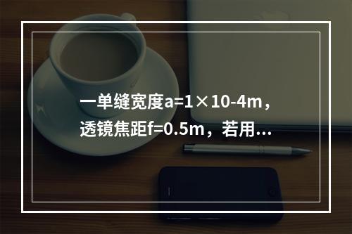 一单缝宽度a=1×10-4m，透镜焦距f=0.5m，若用λ