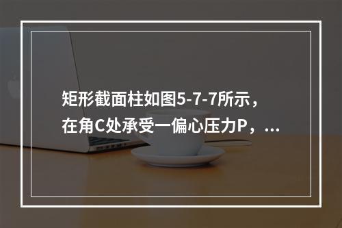 矩形截面柱如图5-7-7所示，在角C处承受一偏心压力P，设