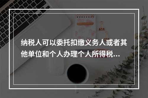 纳税人可以委托扣缴义务人或者其他单位和个人办理个人所得税的汇