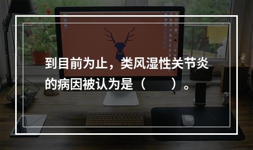 到目前为止，类风湿性关节炎的病因被认为是（　　）。