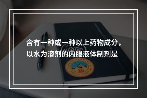 含有一种或一种以上药物成分，以水为溶剂的内服液体制剂是