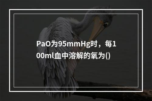 PaO为95mmHg时，每100ml血中溶解的氧为()