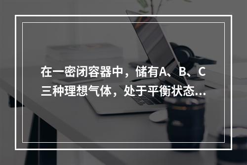 在一密闭容器中，储有A、B、C三种理想气体，处于平衡状态。