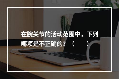 在腕关节的活动范围中，下列哪项是不正确的？（　　）