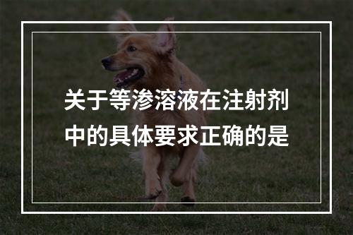 关于等渗溶液在注射剂中的具体要求正确的是