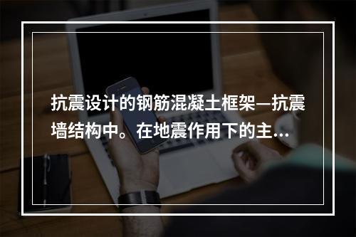 抗震设计的钢筋混凝土框架—抗震墙结构中。在地震作用下的主要