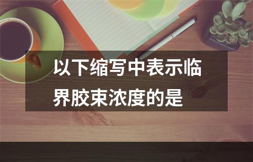 以下缩写中表示临界胶束浓度的是