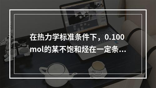 在热力学标准条件下，0.100mol的某不饱和烃在一定条件