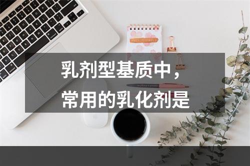 乳剂型基质中，常用的乳化剂是