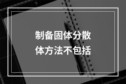 制备固体分散体方法不包括