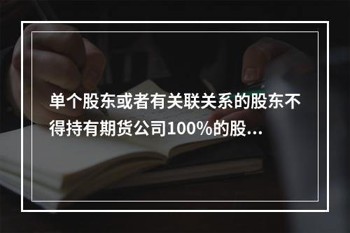 单个股东或者有关联关系的股东不得持有期货公司100％的股权。