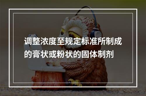 调整浓度至规定标准所制成的膏状或粉状的固体制剂