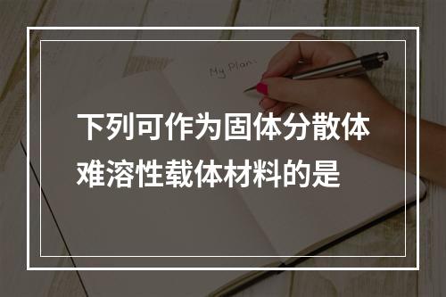 下列可作为固体分散体难溶性载体材料的是