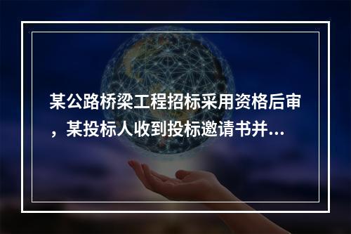 某公路桥梁工程招标采用资格后审，某投标人收到投标邀请书并购买